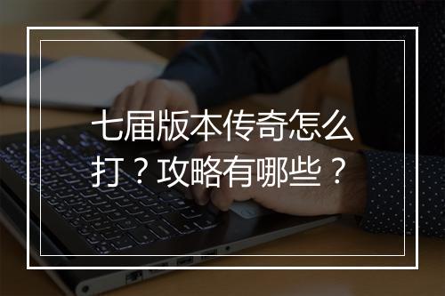 七届版本传奇怎么打？攻略有哪些？