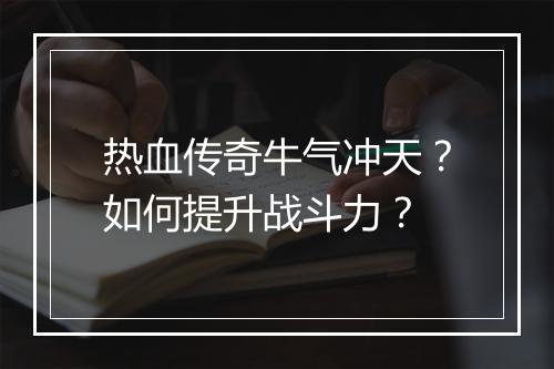 热血传奇牛气冲天？如何提升战斗力？
