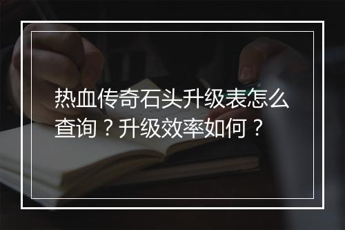 热血传奇石头升级表怎么查询？升级效率如何？