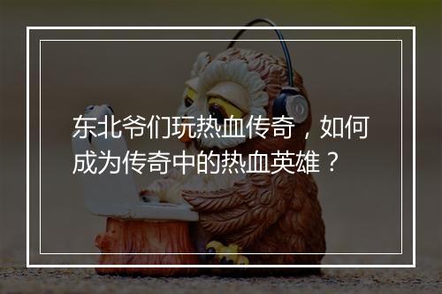 东北爷们玩热血传奇，如何成为传奇中的热血英雄？