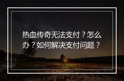 热血传奇无法支付？怎么办？如何解决支付问题？