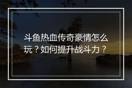 斗鱼热血传奇豪情怎么玩？如何提升战斗力？