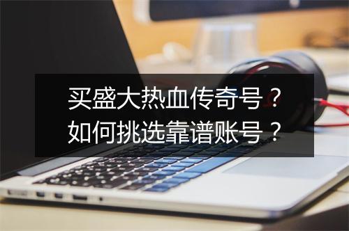 买盛大热血传奇号？如何挑选靠谱账号？