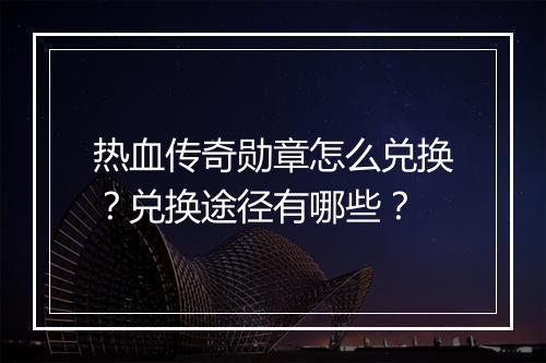 热血传奇勋章怎么兑换？兑换途径有哪些？