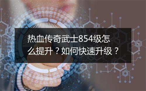 热血传奇武士854级怎么提升？如何快速升级？