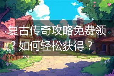 复古传奇攻略免费领？如何轻松获得？