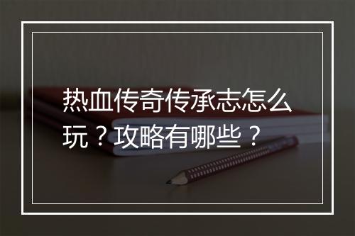 热血传奇传承志怎么玩？攻略有哪些？