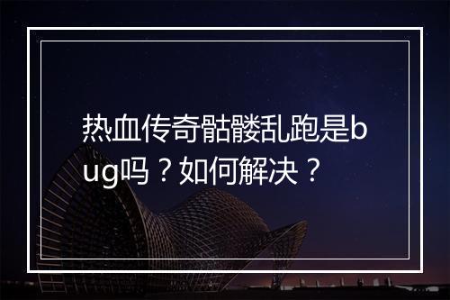 热血传奇骷髅乱跑是bug吗？如何解决？