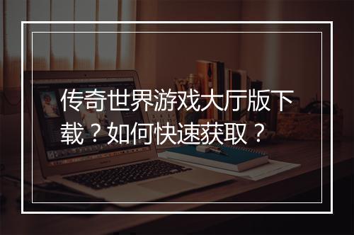 传奇世界游戏大厅版下载？如何快速获取？