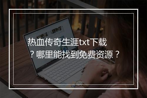 热血传奇生涯txt下载？哪里能找到免费资源？