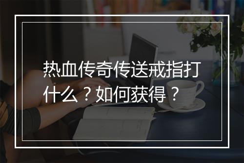 热血传奇传送戒指打什么？如何获得？