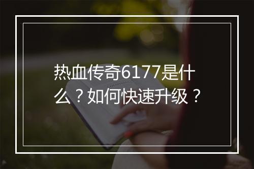 热血传奇6177是什么？如何快速升级？