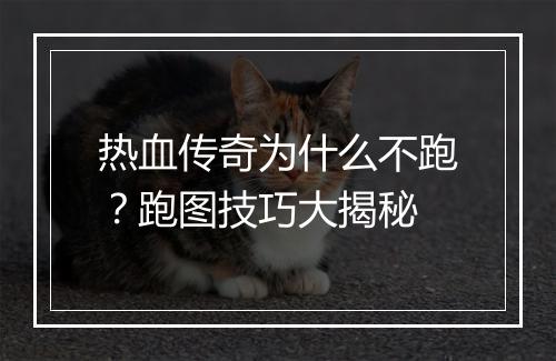 热血传奇为什么不跑？跑图技巧大揭秘
