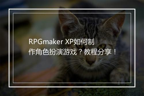 RPGmaker XP如何制作角色扮演游戏？教程分享！