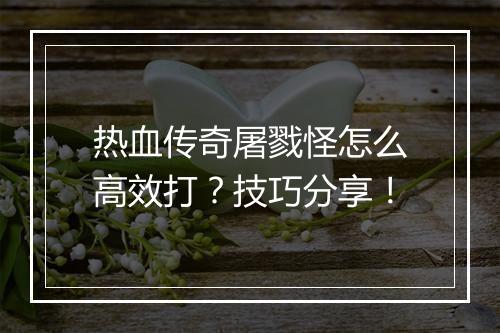 热血传奇屠戮怪怎么高效打？技巧分享！