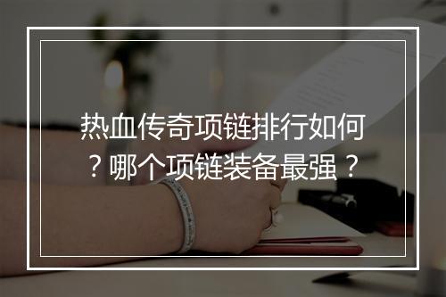 热血传奇项链排行如何？哪个项链装备最强？