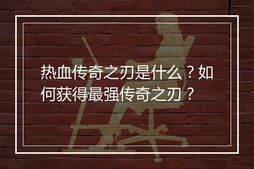 热血传奇之刃是什么？如何获得最强传奇之刃？