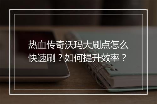 热血传奇沃玛大刷点怎么快速刷？如何提升效率？