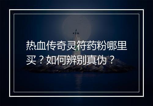 热血传奇灵符药粉哪里买？如何辨别真伪？