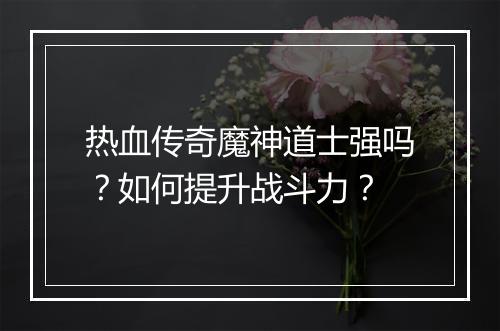 热血传奇魔神道士强吗？如何提升战斗力？