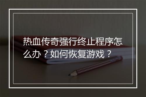 热血传奇强行终止程序怎么办？如何恢复游戏？