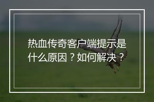 热血传奇客户端提示是什么原因？如何解决？