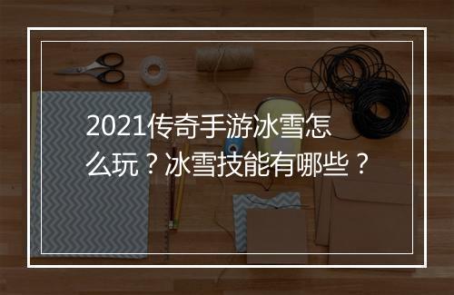 2021传奇手游冰雪怎么玩？冰雪技能有哪些？