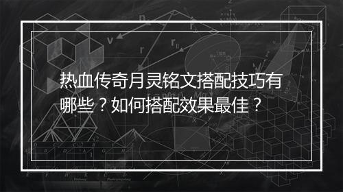 热血传奇月灵铭文搭配技巧有哪些？如何搭配效果最佳？