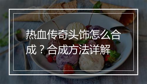 热血传奇头饰怎么合成？合成方法详解