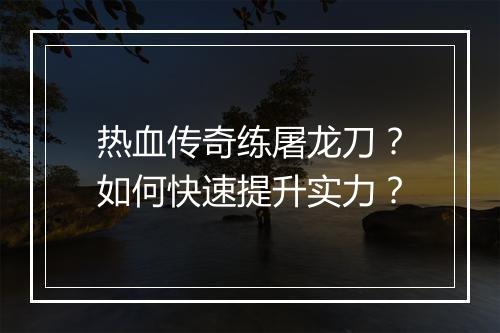 热血传奇练屠龙刀？如何快速提升实力？