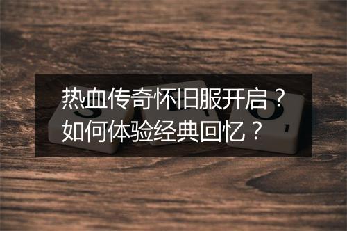 热血传奇怀旧服开启？如何体验经典回忆？