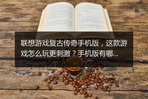 联想游戏复古传奇手机版，这款游戏怎么玩更刺激？手机版有哪些特色？