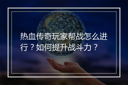 热血传奇玩家帮战怎么进行？如何提升战斗力？