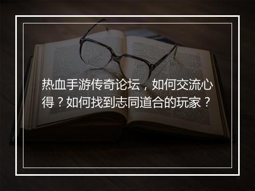 热血手游传奇论坛，如何交流心得？如何找到志同道合的玩家？
