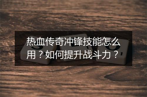 热血传奇冲锋技能怎么用？如何提升战斗力？