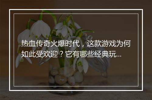 热血传奇火爆时代，这款游戏为何如此受欢迎？它有哪些经典玩法？