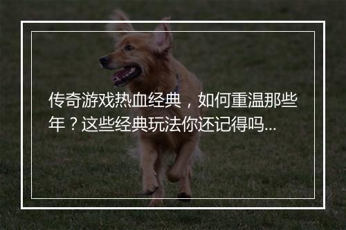 传奇游戏热血经典，如何重温那些年？这些经典玩法你还记得吗？