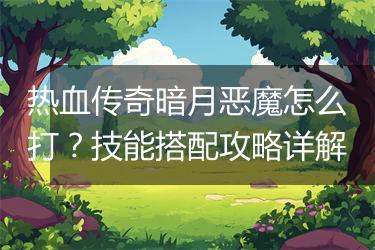 热血传奇暗月恶魔怎么打？技能搭配攻略详解
