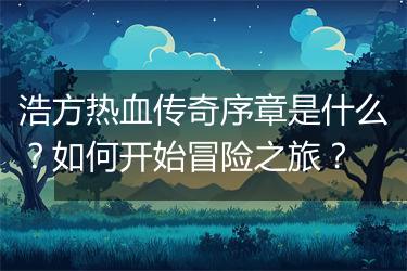 浩方热血传奇序章是什么？如何开始冒险之旅？