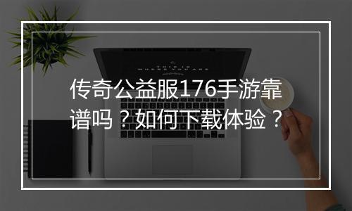 传奇公益服176手游靠谱吗？如何下载体验？