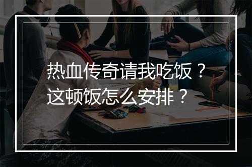 热血传奇请我吃饭？这顿饭怎么安排？