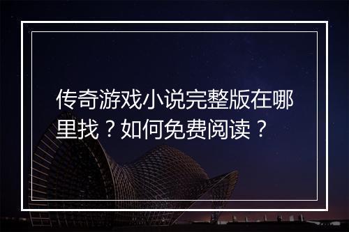 传奇游戏小说完整版在哪里找？如何免费阅读？