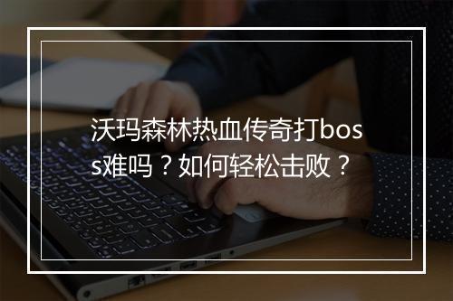 沃玛森林热血传奇打boss难吗？如何轻松击败？