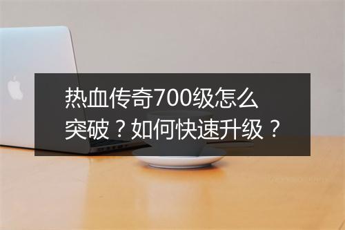 热血传奇700级怎么突破？如何快速升级？