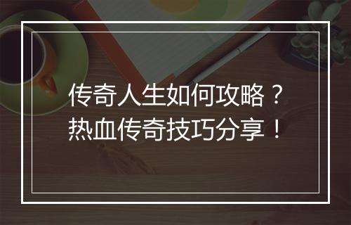 传奇人生如何攻略？热血传奇技巧分享！