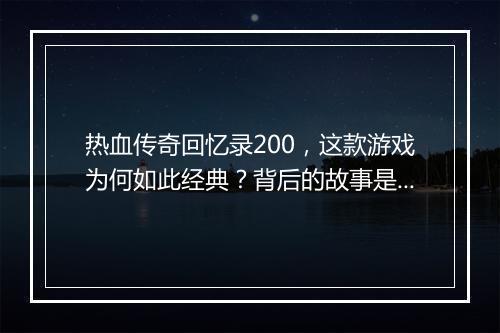 热血传奇回忆录200，这款游戏为何如此经典？背后的故事是什么？