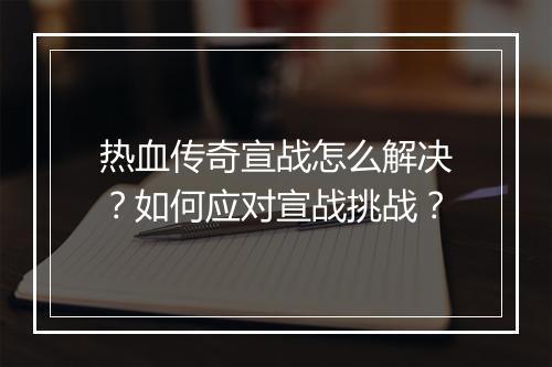 热血传奇宣战怎么解决？如何应对宣战挑战？