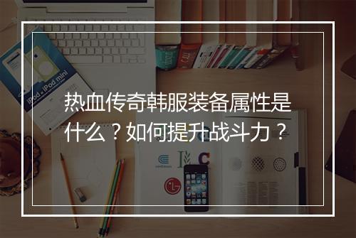 热血传奇韩服装备属性是什么？如何提升战斗力？