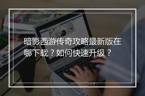 暗影西游传奇攻略最新版在哪下载？如何快速升级？