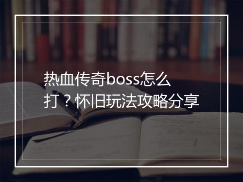 热血传奇boss怎么打？怀旧玩法攻略分享